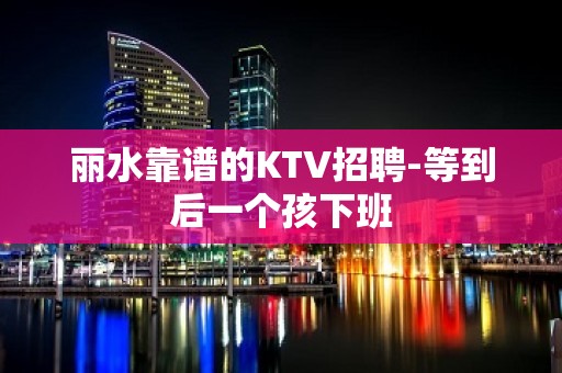 丽水靠谱的KTV招聘-等到后一个孩下班