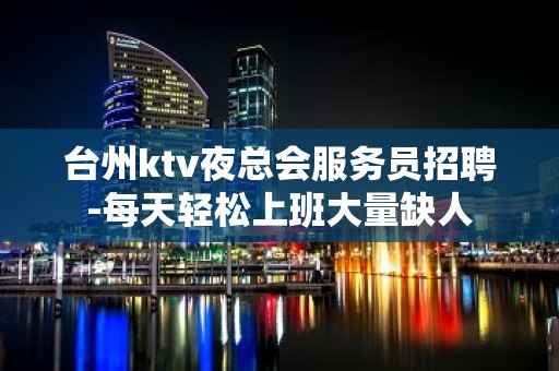 台州ktv夜总会服务员招聘-每天轻松上班大量缺人