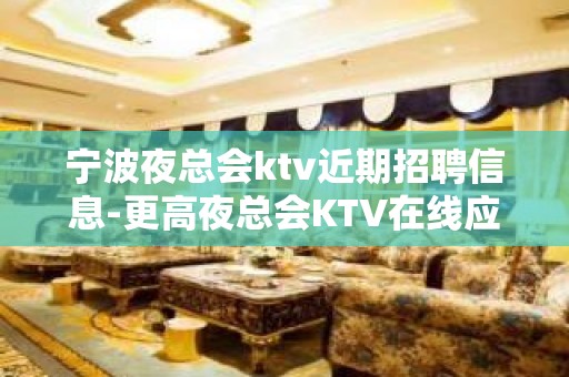 宁波夜总会ktv近期招聘信息-更高夜总会KTV在线应聘咨询