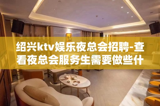 绍兴ktv娱乐夜总会招聘-查看夜总会服务生需要做些什么