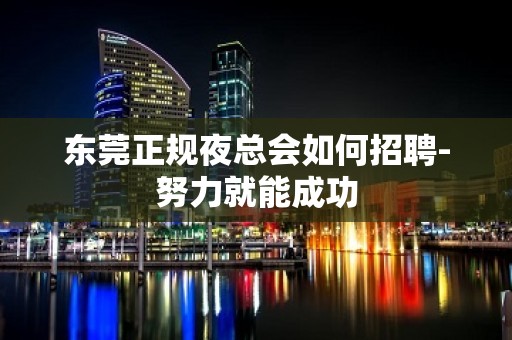 东莞正规夜总会如何招聘-努力就能成功