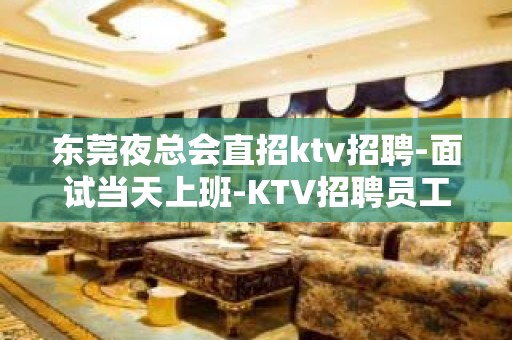 东莞夜总会直招ktv招聘-面试当天上班-KTV招聘员工