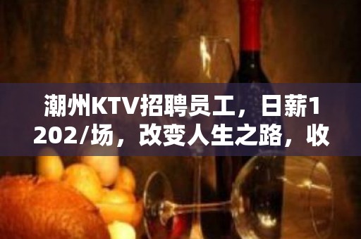 潮州KTV招聘员工，日薪1202/场，改变人生之路，收入多多