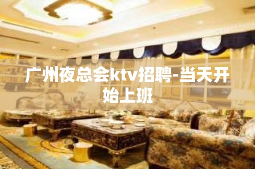 广州夜总会ktv招聘-当天开始上班