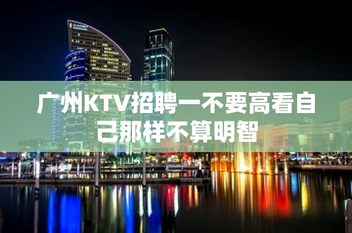 广州KTV招聘一不要高看自己那样不算明智