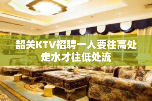 韶关KTV招聘一人要往高处走水才往低处流