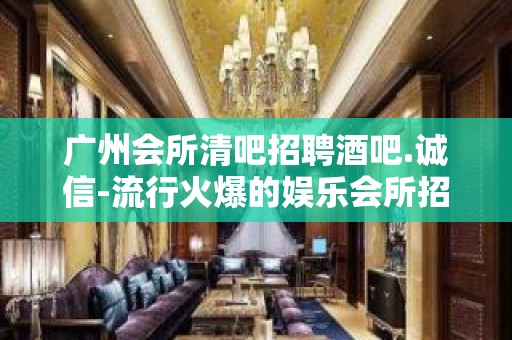 广州会所清吧招聘酒吧.诚信-流行火爆的娱乐会所招聘