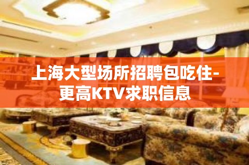 上海大型场所招聘包吃住-更高KTV求职信息