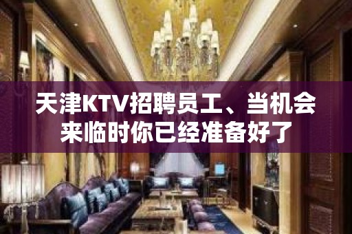 天津KTV招聘员工、当机会来临时你已经准备好了