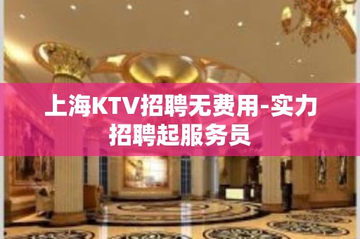 上海KTV招聘无费用-实力招聘起服务员