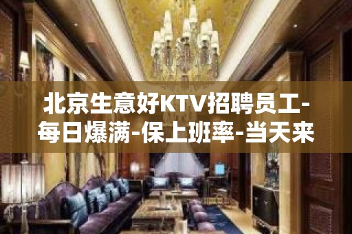 北京生意好KTV招聘员工-每日爆满-保上班率-当天来就上班