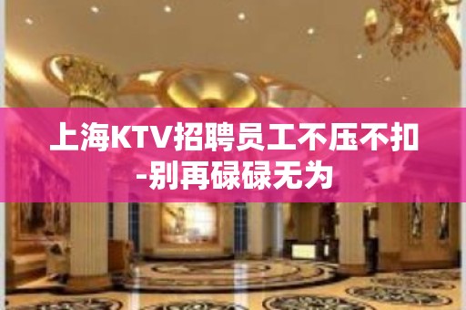 上海KTV招聘员工不压不扣-别再碌碌无为