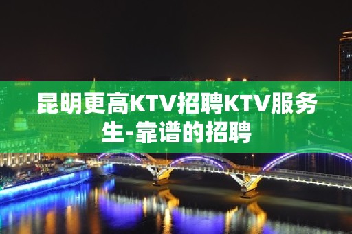 昆明更高KTV招聘KTV服务生-靠谱的招聘