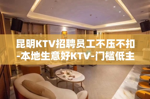 昆明KTV招聘员工不压不扣-本地生意好KTV-门槛低主推新人