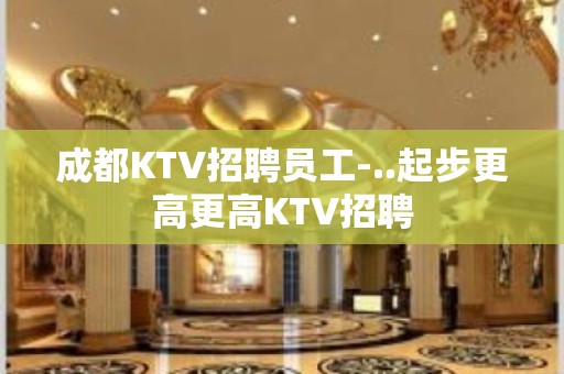 成都KTV招聘员工-..起步更高更高KTV招聘