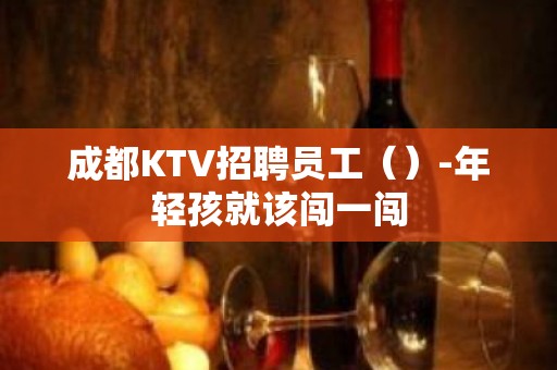 成都KTV招聘员工（）-年轻孩就该闯一闯