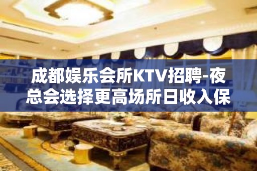 成都娱乐会所KTV招聘-夜总会选择更高场所日收入保底起