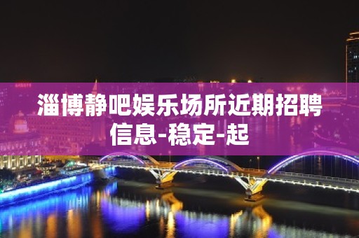 淄博静吧娱乐场所近期招聘信息-稳定-起