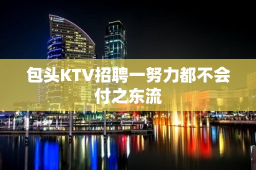 包头KTV招聘一努力都不会付之东流