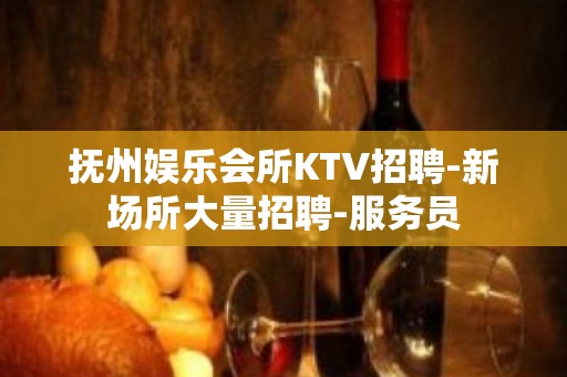 抚州娱乐会所KTV招聘-新场所大量招聘-服务员