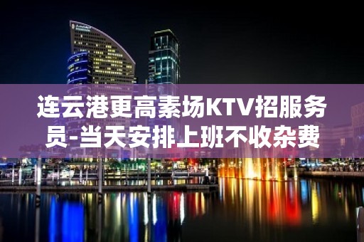 连云港更高素场KTV招服务员-当天安排上班不收杂费