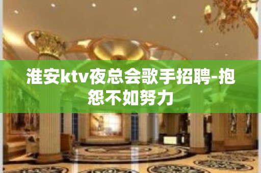 淮安ktv夜总会歌手招聘-抱怨不如努力