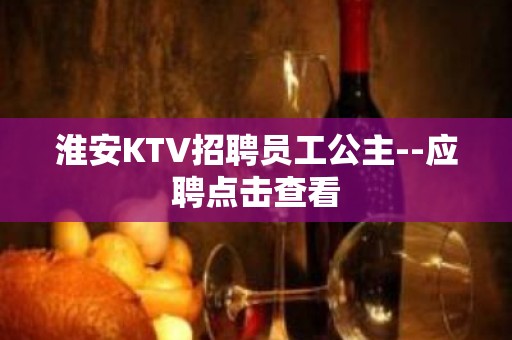 淮安KTV招聘员工公主--应聘点击查看