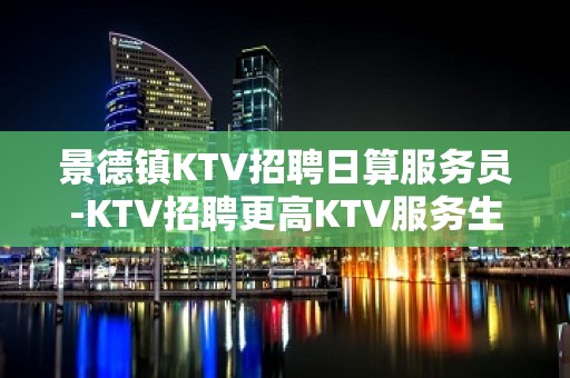 景德镇KTV招聘日算服务员-KTV招聘更高KTV服务生