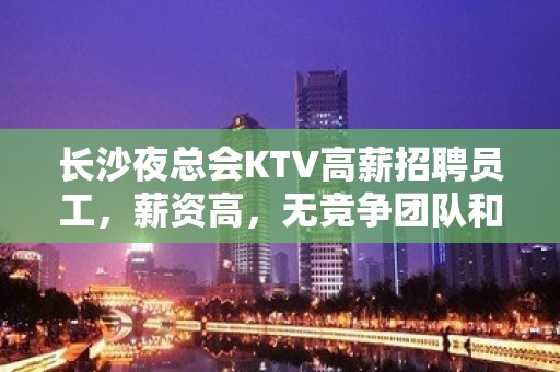 长沙夜总会KTV高薪招聘员工，薪资高，无竞争团队和谐，赚钱无压力，