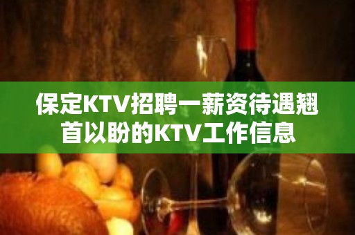 保定KTV招聘一薪资待遇翘首以盼的KTV工作信息