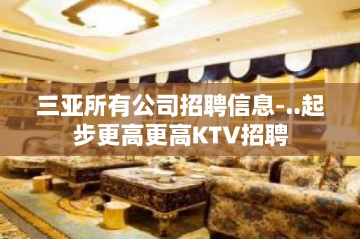 三亚所有公司招聘信息-..起步更高更高KTV招聘