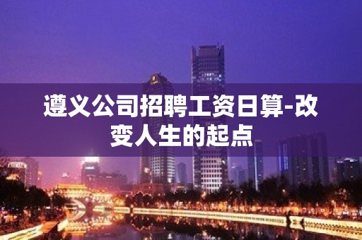 遵义公司招聘工资日算-改变人生的起点