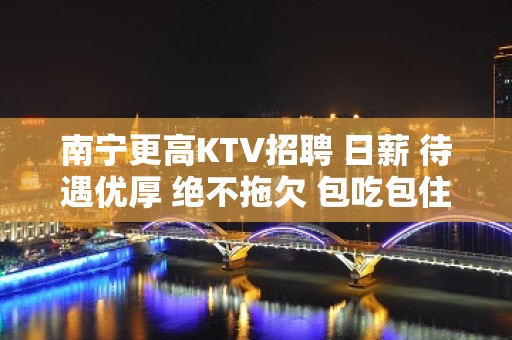 南宁更高KTV招聘 日薪 待遇优厚 绝不拖欠 包吃包住