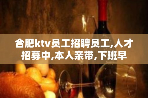 合肥ktv员工招聘员工,人才招募中,本人亲带,下班早