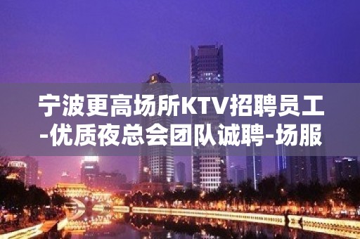 宁波更高场所KTV招聘员工-优质夜总会团队诚聘-场服务员