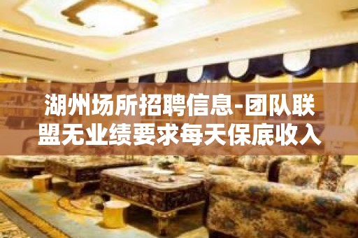 湖州场所招聘信息-团队联盟无业绩要求每天保底收入