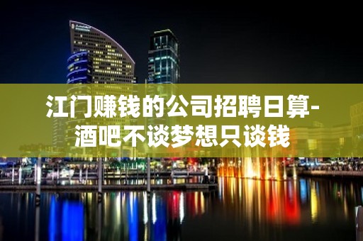 江门赚钱的公司招聘日算-酒吧不谈梦想只谈钱