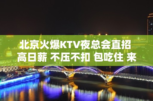 北京火爆KTV夜总会直招 高日薪 不压不扣 包吃住 来去自由