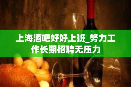 上海酒吧好好上班_努力工作长期招聘无压力