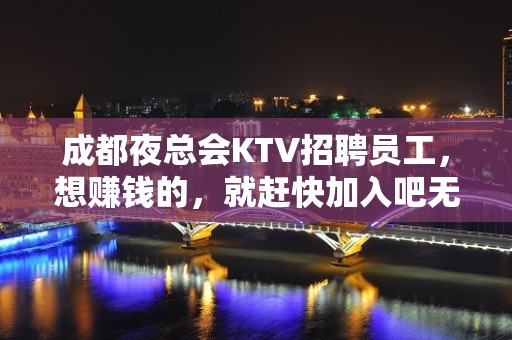 成都夜总会KTV招聘员工，想赚钱的，就赶快加入吧无竞争