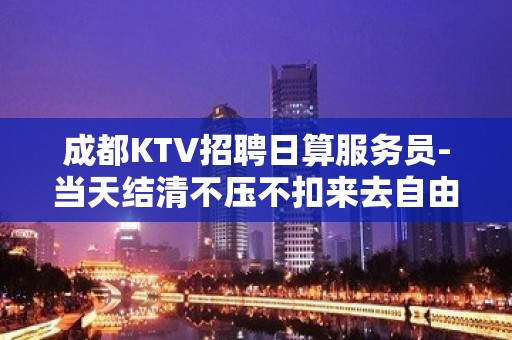 成都KTV招聘日算服务员-当天结清不压不扣来去自由