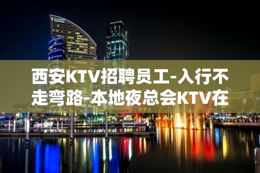 西安KTV招聘员工-入行不走弯路-本地夜总会KTV在线招聘