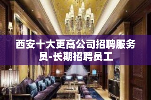 西安十大更高公司招聘服务员-长期招聘员工