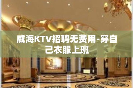 威海KTV招聘无费用-穿自己衣服上班