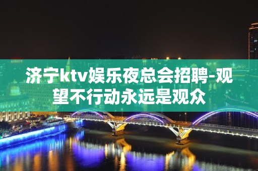 济宁ktv娱乐夜总会招聘-观望不行动永远是观众