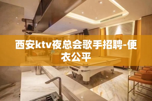 西安ktv夜总会歌手招聘-便衣公平