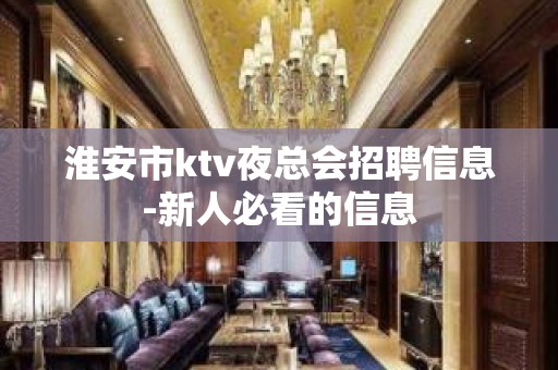 淮安市ktv夜总会招聘信息-新人必看的信息