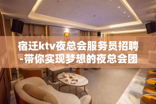 宿迁ktv夜总会服务员招聘-带你实现梦想的夜总会团队