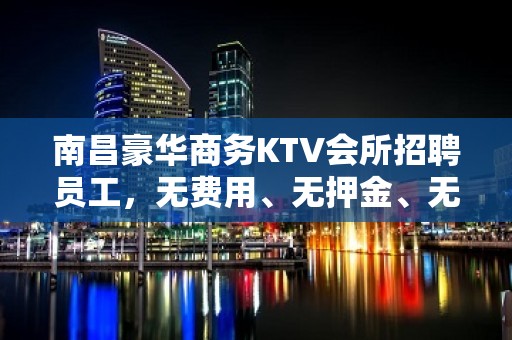 南昌豪华商务KTV会所招聘员工，无费用、无押金、无任务