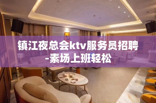 镇江夜总会ktv服务员招聘-素场上班轻松